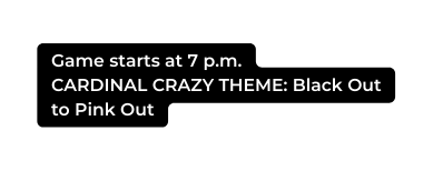 Game starts at 7 p m CARDINAL CRAZY THEME Black Out to Pink Out