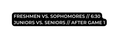 FRESHMEN VS SOPHOMORES 6 30 JUNIORS VS SENIORS AFTER GAME 1